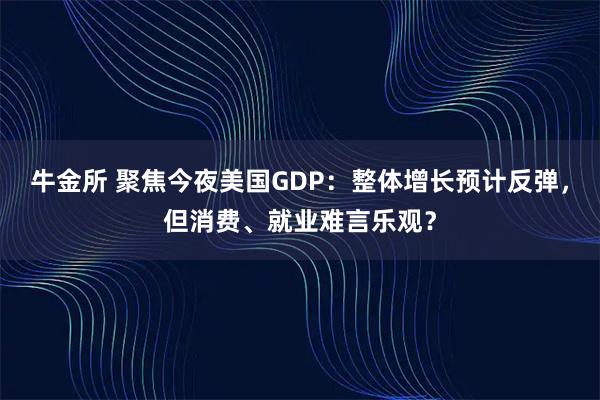 牛金所 聚焦今夜美国GDP：整体增长预计反弹，但消费、就业难言乐观？