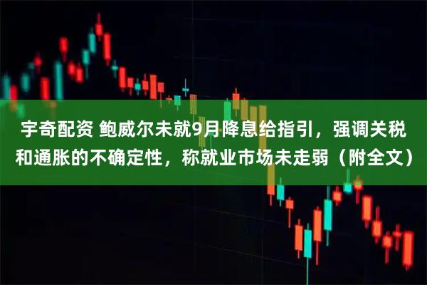 宇奇配资 鲍威尔未就9月降息给指引，强调关税和通胀的不确定性，称就业市场未走弱（附全文）