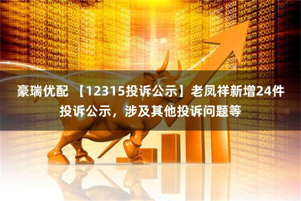 豪瑞优配 【12315投诉公示】老凤祥新增24件投诉公示，涉及其他投诉问题等