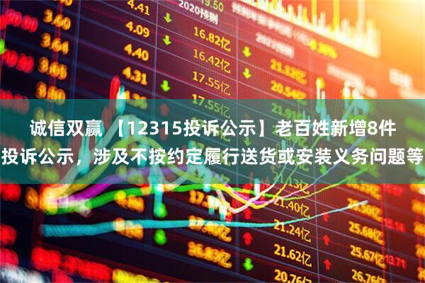 诚信双赢 【12315投诉公示】老百姓新增8件投诉公示,涉及不按约定履行送货或安装义务问题等