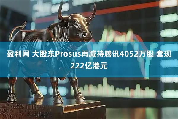 盈利网 大股东Prosus再减持腾讯4052万股 套现222亿港元