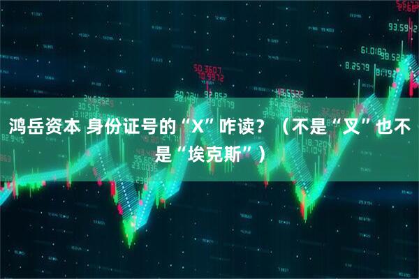 鸿岳资本 身份证号的“X”咋读?(不是“叉”也不是“埃克斯”)