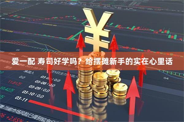 爱一配 寿司好学吗？给摆摊新手的实在心里话