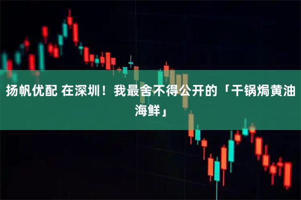 扬帆优配 在深圳！我最舍不得公开的「干锅焗黄油海鲜」