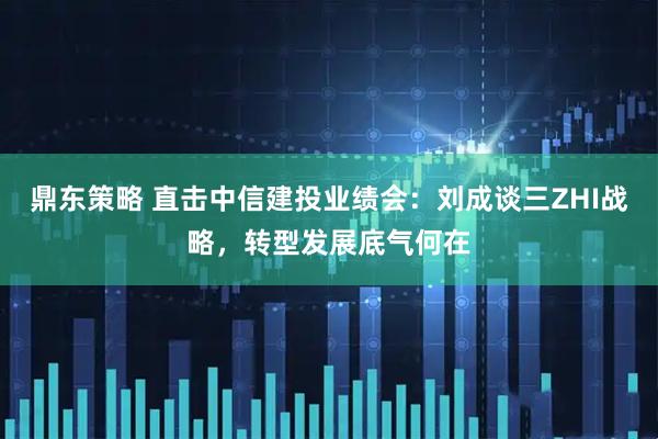 鼎东策略 直击中信建投业绩会：刘成谈三ZHI战略，转型发展底气何在