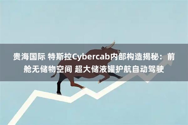 贵海国际 特斯拉Cybercab内部构造揭秘：前舱无储物空间 超大储液罐护航自动驾驶