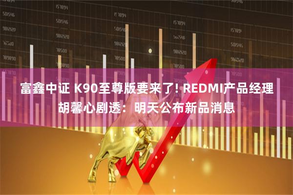 富鑫中证 K90至尊版要来了! REDMI产品经理胡馨心剧透：明天公布新品消息