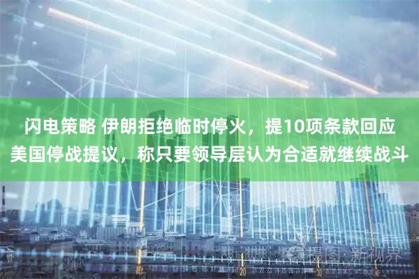 闪电策略 伊朗拒绝临时停火，提10项条款回应美国停战提议，称只要领导层认为合适就继续战斗