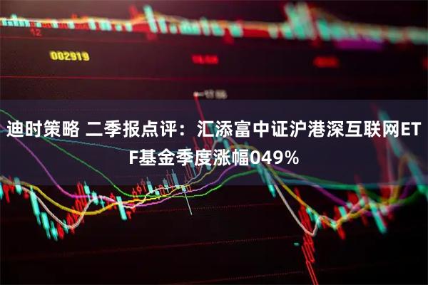 迪时策略 二季报点评：汇添富中证沪港深互联网ETF基金季度涨幅049%