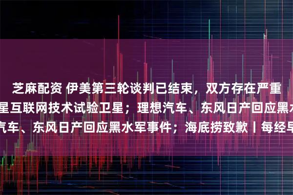 芝麻配资 伊美第三轮谈判已结束,双方存在严重分歧;我国成功发射卫星互联网技术试验卫星;理想汽车、东风日产回应黑水军事件;海底捞致歉丨每经早参