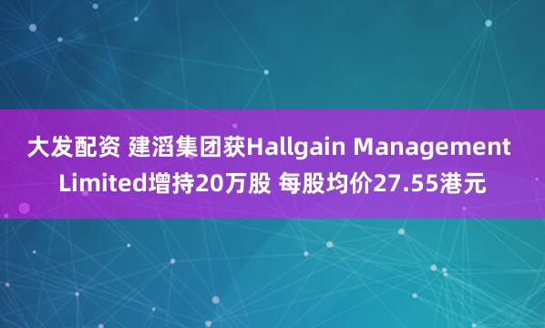 大发配资 建滔集团获Hallgain Management Limited增持20万股 每股均价27.55港元